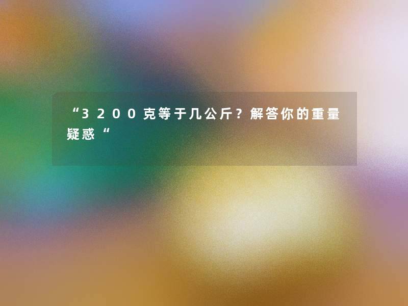 “3200克等于几公斤?找资料你的重量疑惑“ “3200克等于几公斤?找资料你的重量疑惑“
