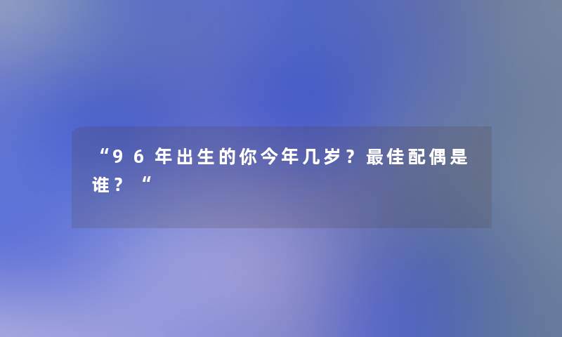 “96年出生的你今年几岁?理想配偶是谁?“ “96年出生的你今年几岁?理想配偶是谁?“