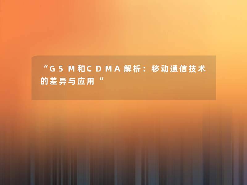 “GSM和CDMA解析:移动通信技术的差异与应用“ “GSM和CDMA解析:移动通信技术的差异与应用“