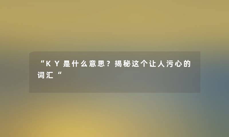 “KY是什么意思?揭秘这个让人污心的词汇“ “KY是什么意思?揭秘这个让人污心的词汇“