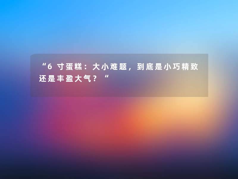 6寸蛋糕：大小难题，到底是小巧精致还是丰盈大气？