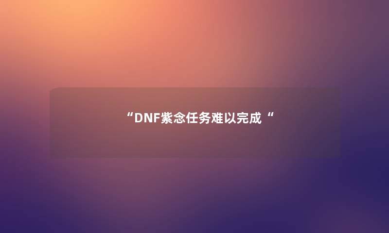 “DNF紫念任务难以完成“ “DNF紫念任务难以完成“