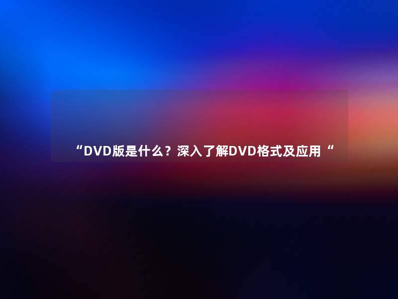 DVD版是什么？深入了解DVD格式及应用