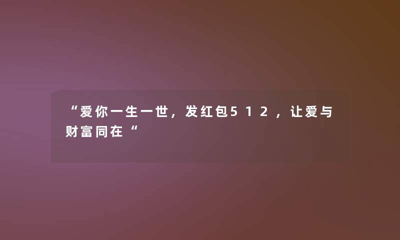 “爱你一生一世,发红包512,让爱与财富同在“ “爱你一生一世,发红包512,让爱与财富同在“