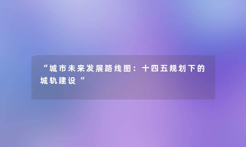城市未来发展路线图：十四五规划下的城轨建设