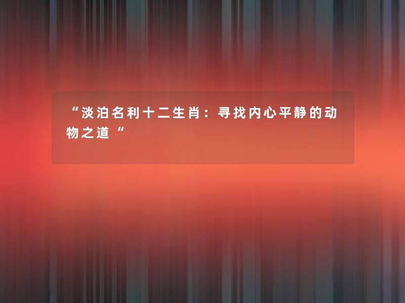 “淡泊名利十二生肖:寻找内心平静的动物之道“ “淡泊名利十二生肖:寻找内心平静的动物之道“