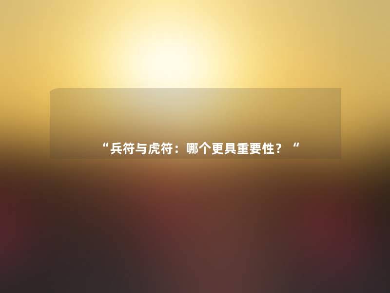 “兵符与虎符:哪个更具重要性?“ “兵符与虎符:哪个更具重要性?“