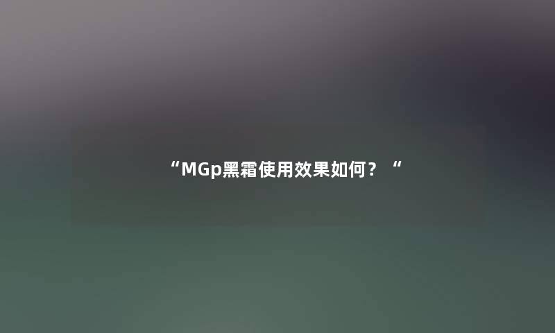 MGp黑霜使用效果如何？