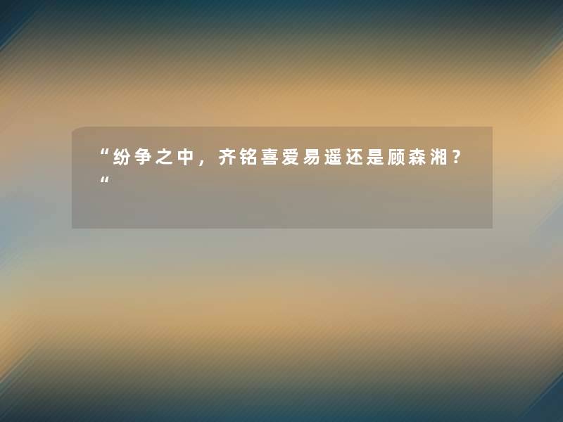 “纷争之中,齐铭喜爱易遥还是顾森湘?“ “纷争之中,齐铭喜爱易遥还是顾森湘?“