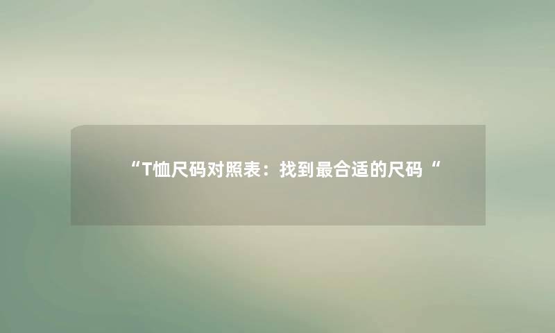 “T恤尺码对照表:找到合适的尺码“ “T恤尺码对照表:找到合适的尺码“