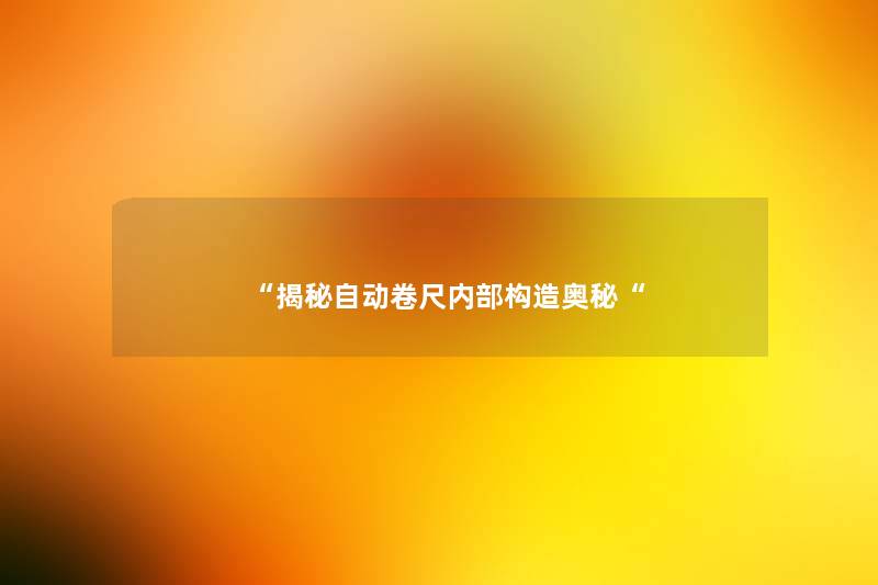 “揭秘自动卷尺内部构造奥秘“ “揭秘自动卷尺内部构造奥秘“