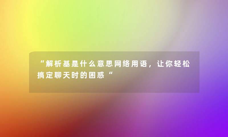 “解析基是什么意思网络用语,让你轻松搞定聊天时的困惑“ “解析基是什么意思网络用语,让你轻松搞定聊天时的困惑“