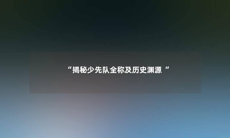 “揭秘少先队全称及历史渊源“ “揭秘少先队全称及历史渊源“