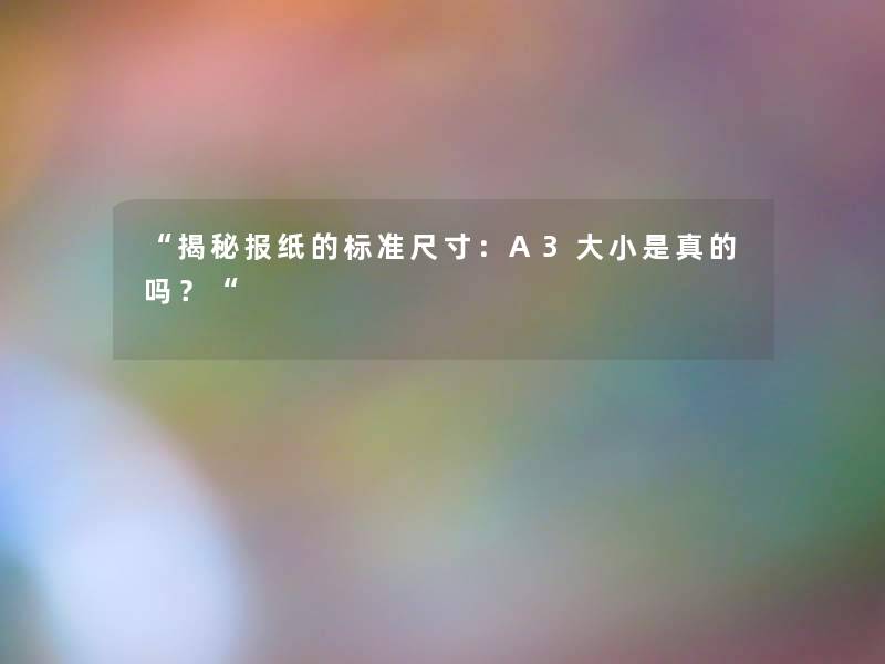 “揭秘报纸的标准尺寸:A3大小是真的吗?“ “揭秘报纸的标准尺寸:A3大小是真的吗?“