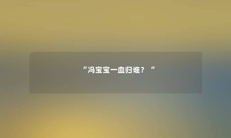 “冯宝宝一血归谁?“ “冯宝宝一血归谁?“