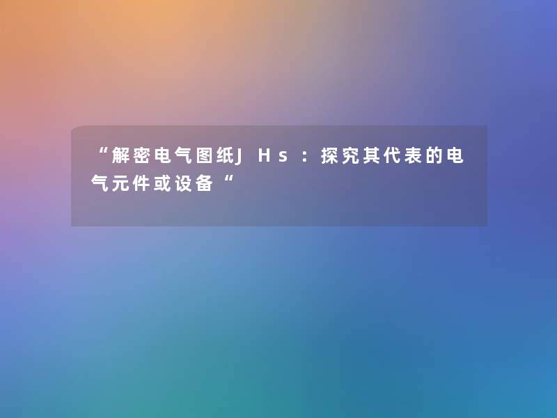 解密电气图纸JHs：探究其代表的电气元件或设备
