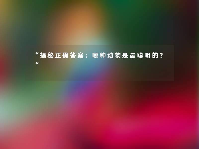 “揭秘正确答案:哪种动物是聪明的?“ “揭秘正确答案:哪种动物是聪明的?“