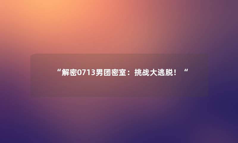 “解密0713男团密室:挑战大逃脱!“ “解密0713男团密室:挑战大逃脱!“