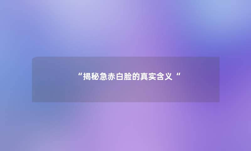 “揭秘急赤白脸的真实含义“ “揭秘急赤白脸的真实含义“