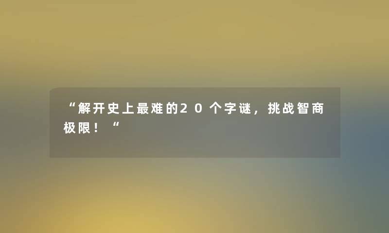 “解开史上难的20个字谜,挑战智商极限!“ “解开史上难的20个字谜,挑战智商极限!“