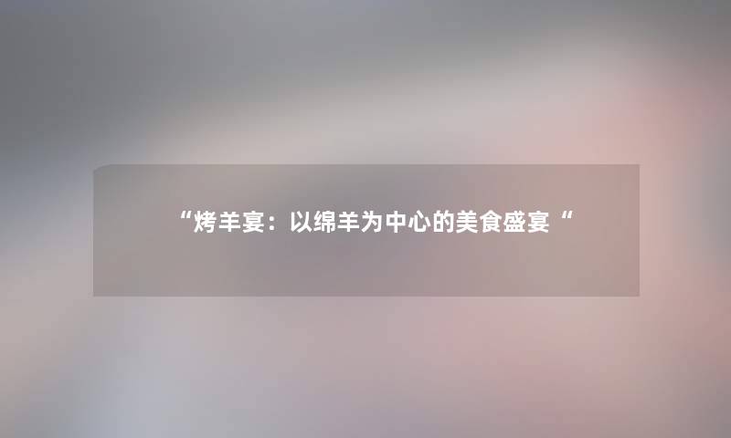 烤羊宴：以绵羊为中心的美食盛宴