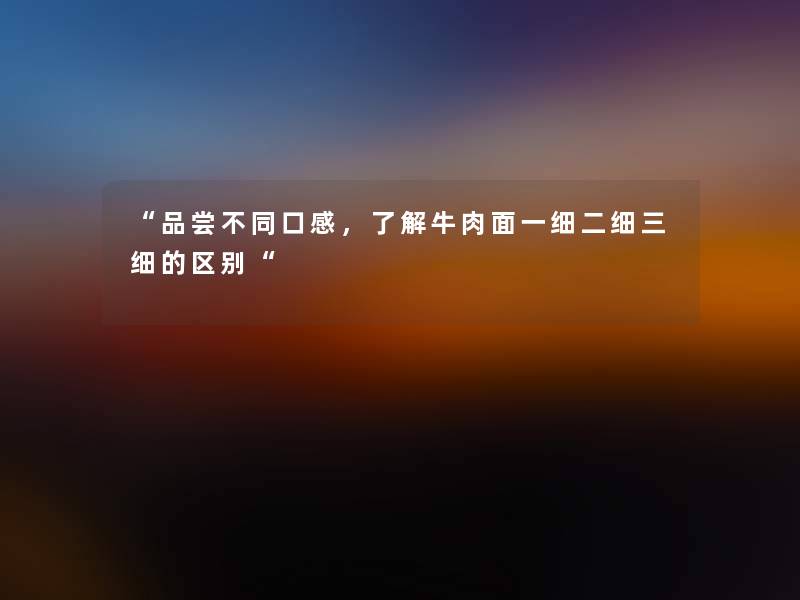 品尝不同口感，了解牛肉面一细二细三细的区别