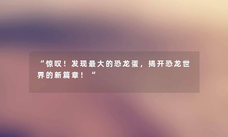 “惊叹!发现大的恐龙蛋,揭开恐龙世界的新篇章!“ “惊叹!发现大的恐龙蛋,揭开恐龙世界的新篇章!“