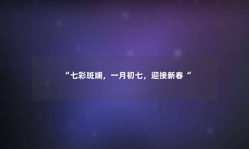 “七彩斑斓,一月初七,迎接新春“ “七彩斑斓,一月初七,迎接新春“