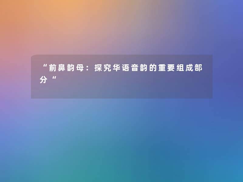 “前鼻韵母:探究华语音韵的重要组成部分“ “前鼻韵母:探究华语音韵的重要组成部分“