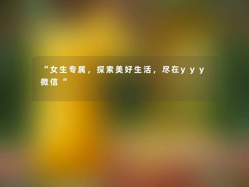 “女生专属,探索美好生活,尽在yyy微信“ “女生专属,探索美好生活,尽在yyy微信“