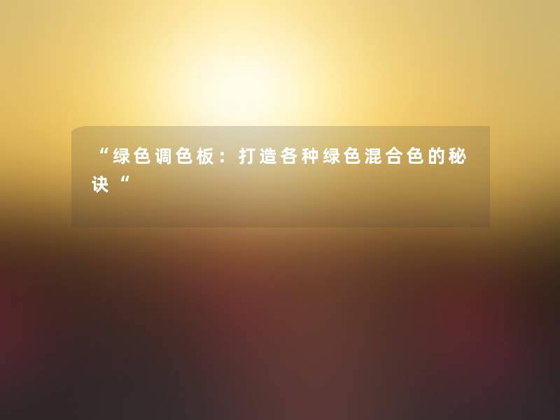 “绿色调色板:打造各种绿色混合色的秘诀“ “绿色调色板:打造各种绿色混合色的秘诀“