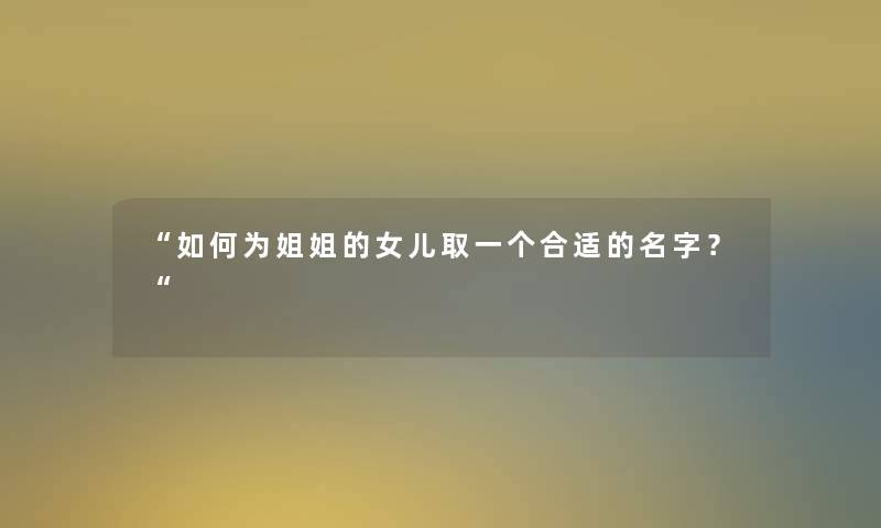 “如何为姐姐的女儿取一个合适的名字?“ “如何为姐姐的女儿取一个合适的名字?“