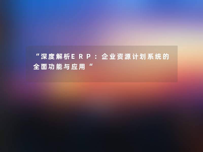 深度解析ERP：企业资源计划系统的全面功能与应用