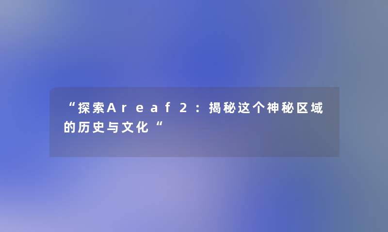 “探索Areaf2:揭秘这个神秘区域的历史与文化“ “探索Areaf2:揭秘这个神秘区域的历史与文化“
