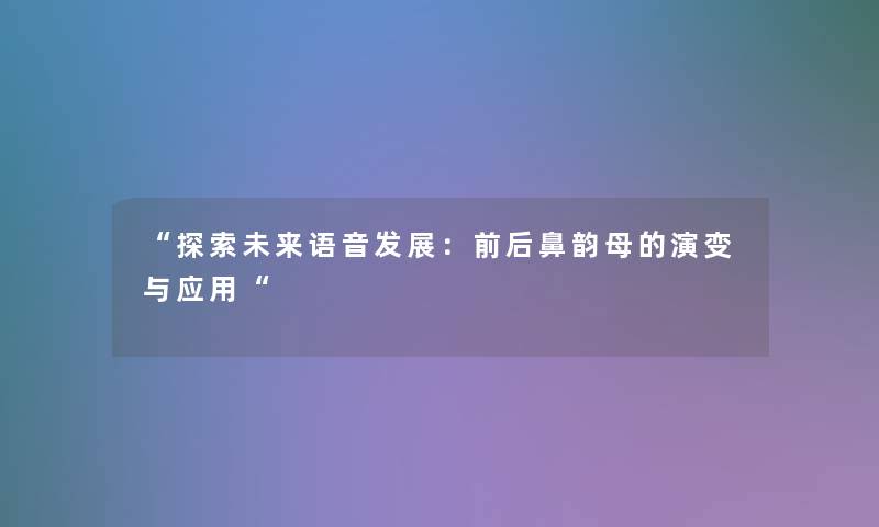 “探索未来语音发展:前后鼻韵母的演变与应用“ “探索未来语音发展:前后鼻韵母的演变与应用“