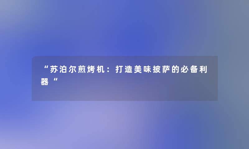 苏泊尔煎烤机：打造美味披萨的必备利器