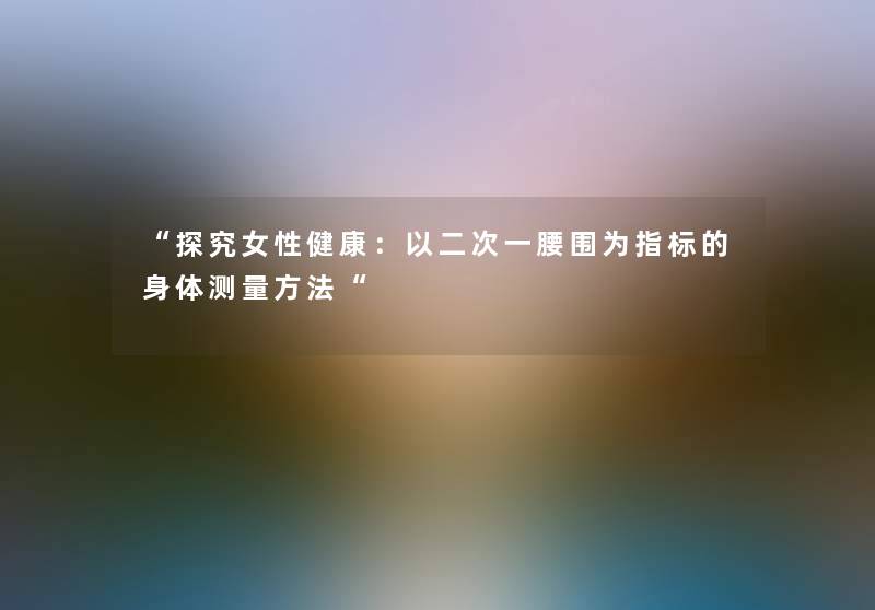 探究女性健康：以二次一腰围为指标的身体测量方法