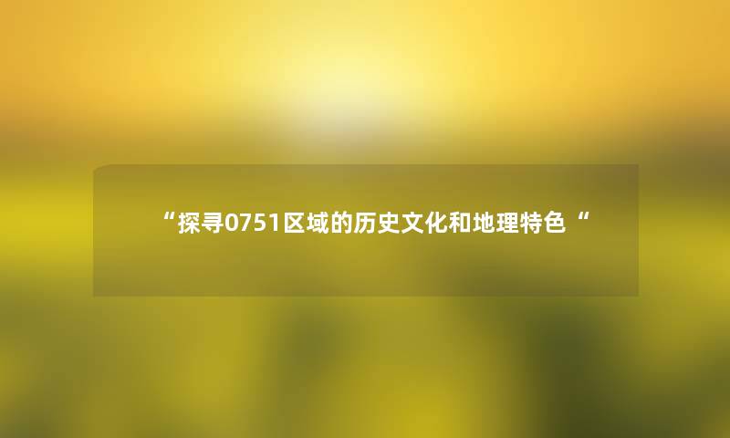 “探寻0751区域的历史文化和地理特色“ “探寻0751区域的历史文化和地理特色“
