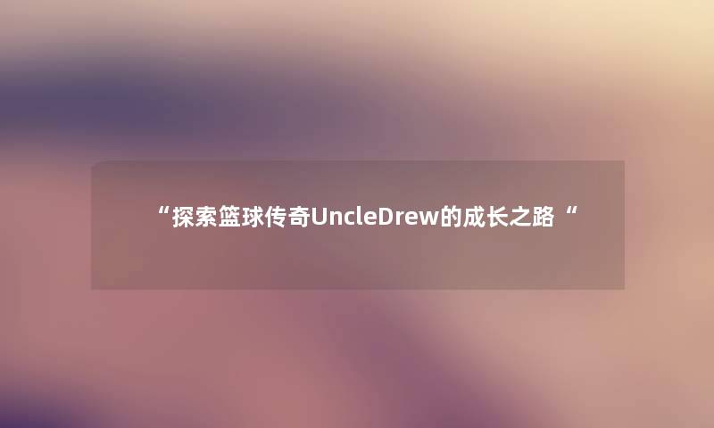 “探索篮球传奇UncleDrew的成长之路“ “探索篮球传奇UncleDrew的成长之路“