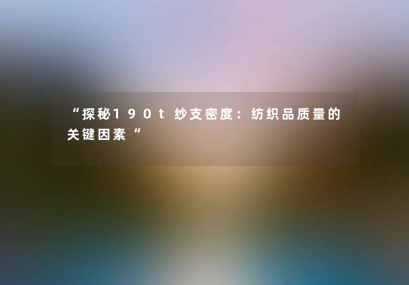 “探秘190t纱支密度:纺织品质量的关键因素“ “探秘190t纱支密度:纺织品质量的关键因素“