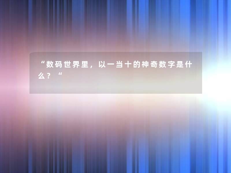 “数码世界里,以一当十的神奇数字是什么?“ “数码世界里,以一当十的神奇数字是什么?“