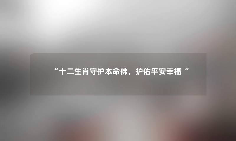 “十二生肖守护本命佛,护佑平安幸福“ “十二生肖守护本命佛,护佑平安幸福“