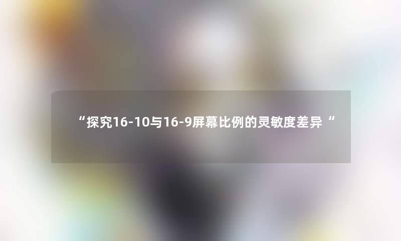 “探究16-10与16-9屏幕比例的灵敏度差异“ “探究16-10与16-9屏幕比例的灵敏度差异“