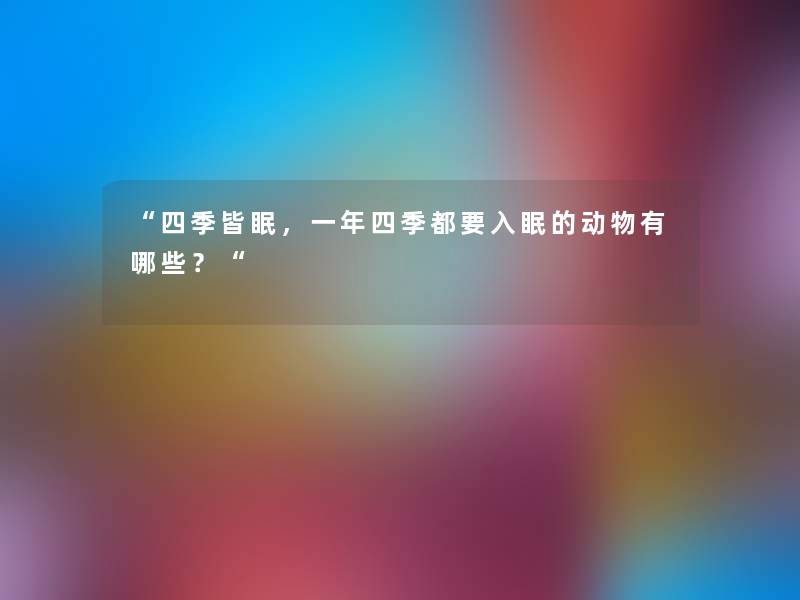 四季皆眠，一年四季都要入眠的动物有哪些？