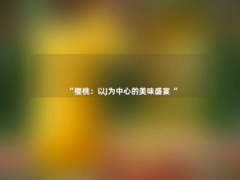 “樱桃:以J为中心的美味盛宴“ “樱桃:以J为中心的美味盛宴“
