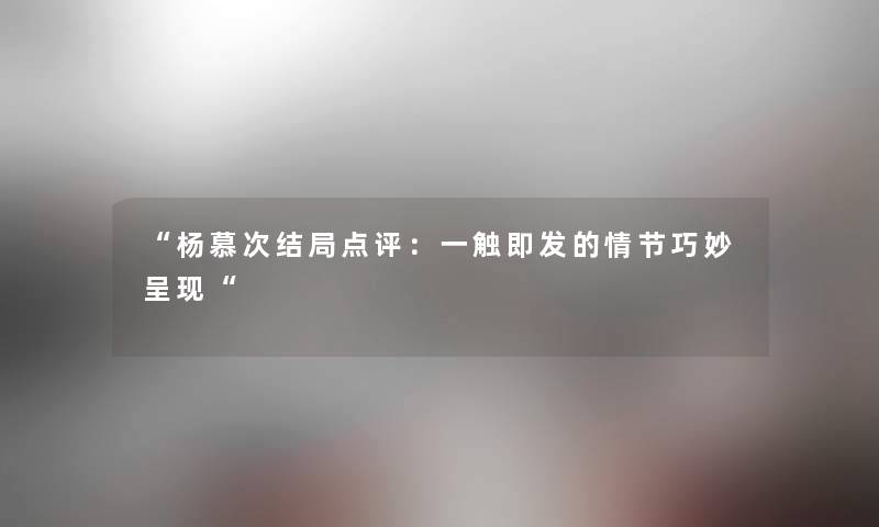 “杨慕次结局点评:一触即发的情节巧妙呈现“ “杨慕次结局点评:一触即发的情节巧妙呈现“