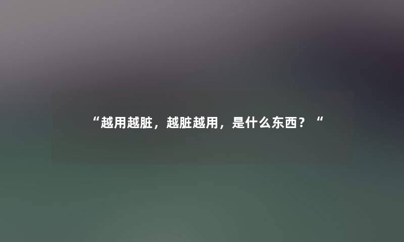 越用越脏，越脏越用，是什么东西？