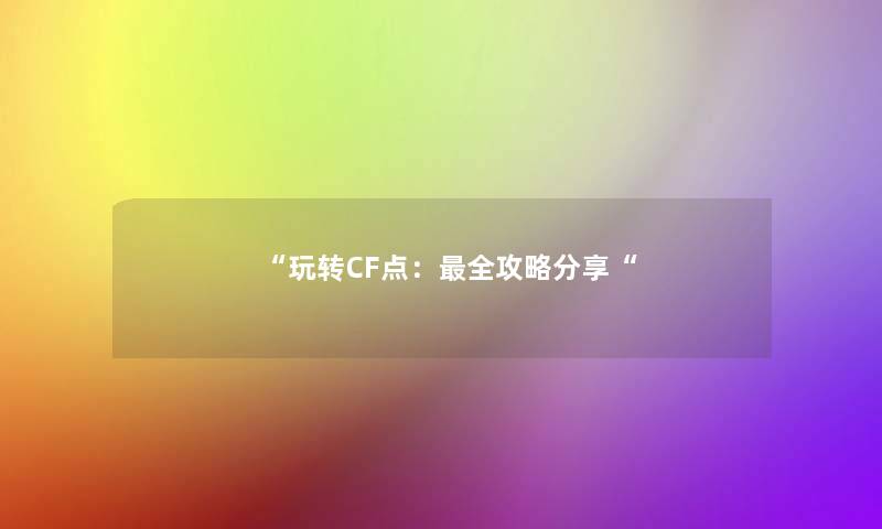 “玩转CF点:全攻略分享“ “玩转CF点:全攻略分享“