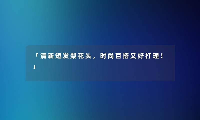 「清新短发梨花头,时尚百搭又好打理!」 「清新短发梨花头,时尚百搭又好打理!」