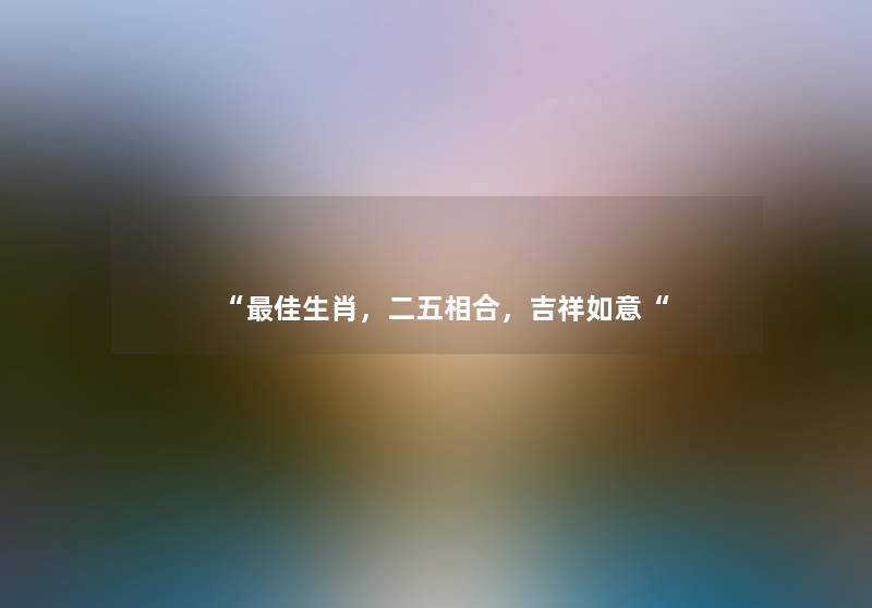 “理想生肖,二五相合,吉祥如意“ “理想生肖,二五相合,吉祥如意“